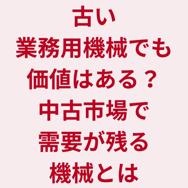 古い業務用機械でも価値はある？中古市場で需要が残る機械とは