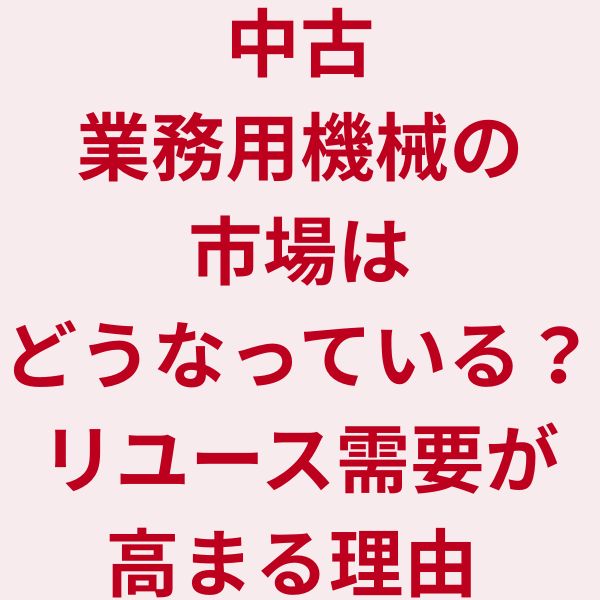 中古業務用機械の市場はどうなっている？リユース需要が高まる理由
