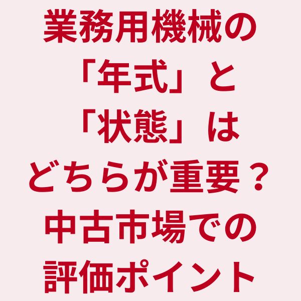業務用機械の「年式」と「状態」はどちらが重要？中古市場での評価ポイント